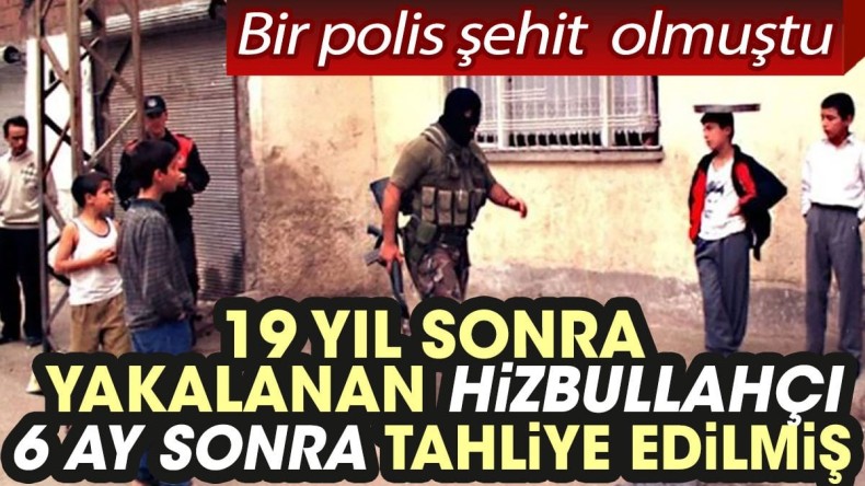 19 yıl sonra yakalanan Hizbullahçı, 6 ay sonra tahliye edilmiş. 1 polis şehit olmuştu