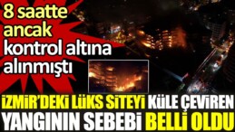 İzmir’deki lüks siteyi küle çeviren yangının sebebi belli oldu