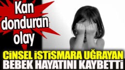 Kan donduran olay. Cinsel istismara uğrayan bebek hayatını kaybetti