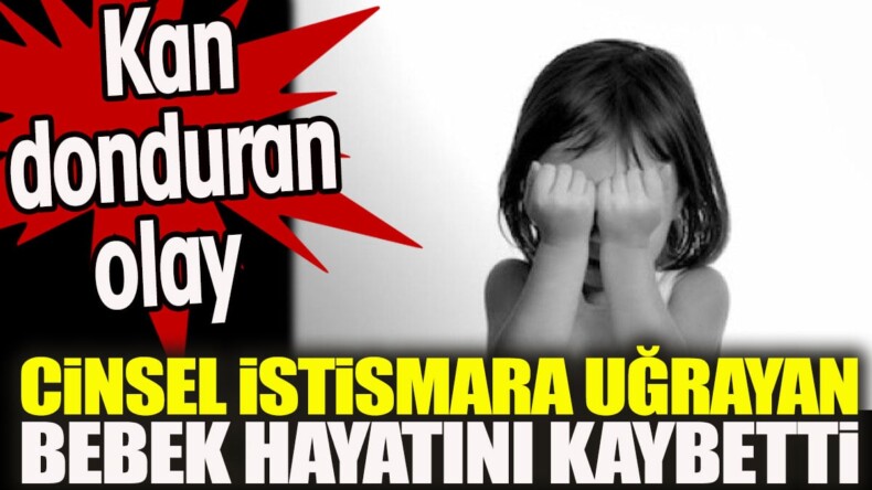 Kan donduran olay. Cinsel istismara uğrayan bebek hayatını kaybetti