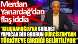 Merdan Yanardağ’dan flaş iddia: Kılıçdaroğlu’na suikast yapacak bir grubun Gürcistan’dan Türkiye’ye girdiği belirtiliyor