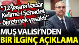 Muş Valisi’nden bir ilginç açıklama: 12 yaşına kadar Kelime-i Şehadet öğretmek yasaktı