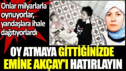 Oy atmaya gittiğinizde Emine Akçay’ı hatırlayın. Onlar milyarlarla oynuyorlar, yandaşlara ihale dağıtıyorlardı