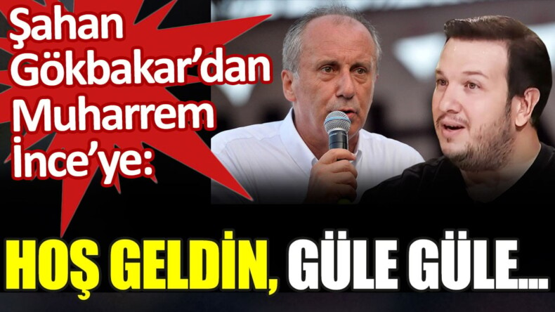 Şahan Gökbakar’dan Muharrem İnce’ye: Hoş geldin, güle güle…