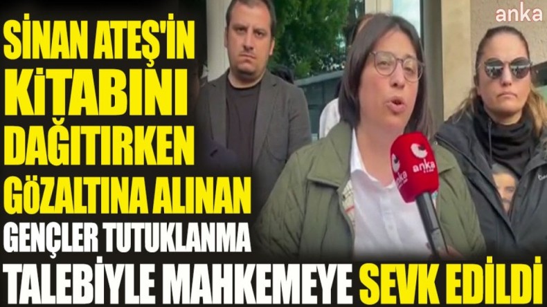 Sinan Ateş’in kitabını dağıtırken gözaltına alınan gençler tutuklanma talebiyle mahkemeye sevk edildi