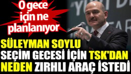 Süleyman Soylu seçim gecesi için TSK’dan neden zırhlı araç istedi? O gece için ne planlanıyor?