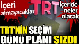 TRT’nin seçim günü planı sızdı. İçeri almayacaklar. İçeride neler olacak