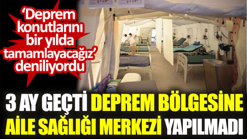 3 ay geçti deprem bölgesine Aile Sağlığı Merkezi yapılmadı. ‘Deprem konutlarını bir yılda tamamlayacağız’ deniliyordu