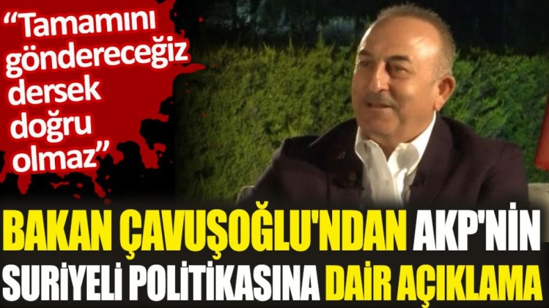 Bakan Çavuşoğlu’ndan AKP’nin Suriyeli politikasına dair açıklama. ‘Tamamını göndereceğiz dersek doğru olmaz’