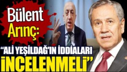 Bülent Arınç: Ali Yeşildağ’ın iddiaları incelenmeli!