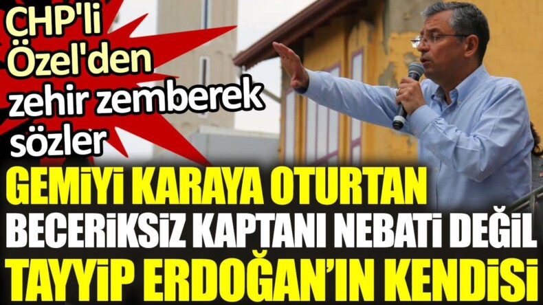 CHP’li Özel’den zehir zemberek sözler: Gemiyi karaya oturtan beceriksiz kaptanı Nebati değil Erdoğan’ın kendisi