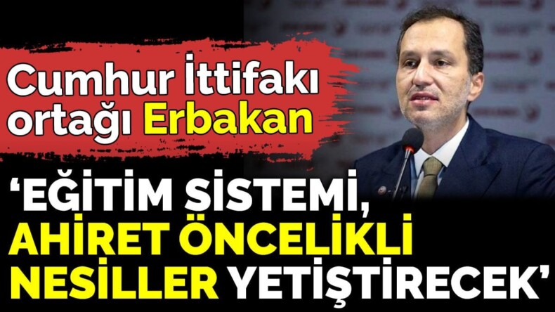 Cumhur İttifakı ortağı Erbakan ‘Eğitim sistemi, ahiret öncelikli nesiller yetiştirecek’