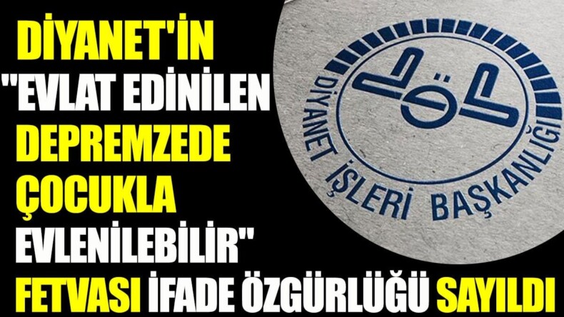 Diyanet’in “evlat edinilen depremzede çocukla evlenilebilir” fetvası ifade özgürlüğü sayıldı