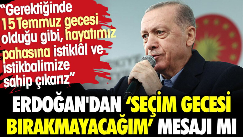 Erdoğan’dan ‘seçim gecesi bırakmayacağım’ mesajı mı?