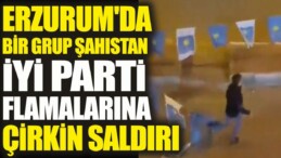 Erzurum’da bir grup şahıstan İYİ Parti flamalarına çirkin saldırı