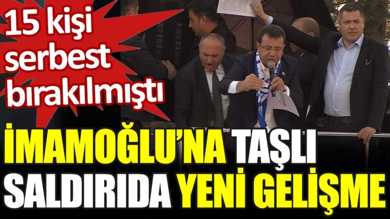 İmamoğlu’na taşlı saldırıda yeni gelişme. 15 kişi serbest bırakılmıştı