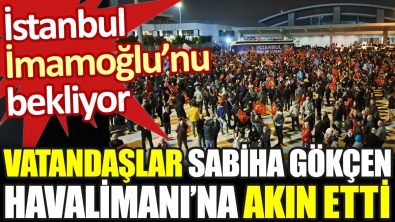 İstanbul İmamoğlu’nu bekliyor. Vatandaşlar Sabiha Gökçen Havalimanı’na akın etti