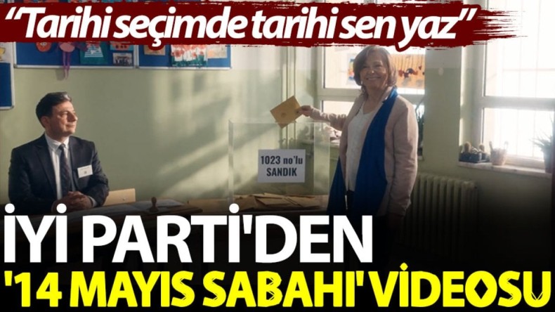 İYİ Parti’den ’14 Mayıs sabahı’ videosu: Tarihi seçimde tarihi sen yaz