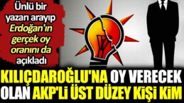 Kılıçdaroğlu’na oy verecek olan AKP’li üst düzey kişi kim? Ünlü bir yazarı arayıp Erdoğan’ın gerçek oy oranını da açıkladı