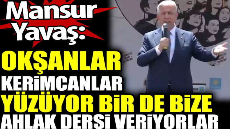 Mansur Yavaş: Okşanlar, Kerimcanlar yüzüyor. Bir de bize ahlak dersi veriyorlar