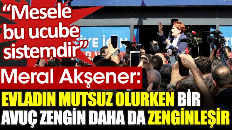 Meral Akşener: Evladın mutsuz olurken bir avuç zengin daha zenginleşir