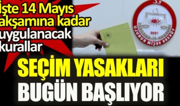 Seçim yasakları bugün başlıyor. İşte 14 Mayıs akşamına kadar uygulanacak kurallar