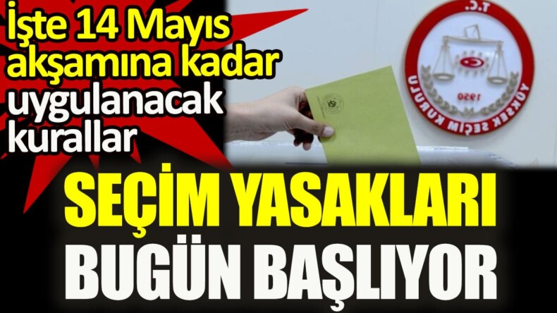 Seçim yasakları bugün başlıyor. İşte 14 Mayıs akşamına kadar uygulanacak kurallar