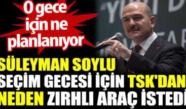 Süleyman Soylu seçim gecesi için TSK’dan neden zırhlı araç istedi? O gece için ne planlanıyor?
